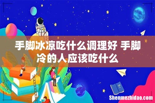 手脚冰凉吃什么调理好 手脚冷的人应该吃什么