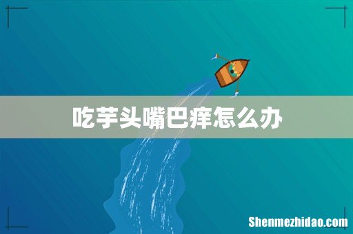 吃芋头嘴巴痒怎么办