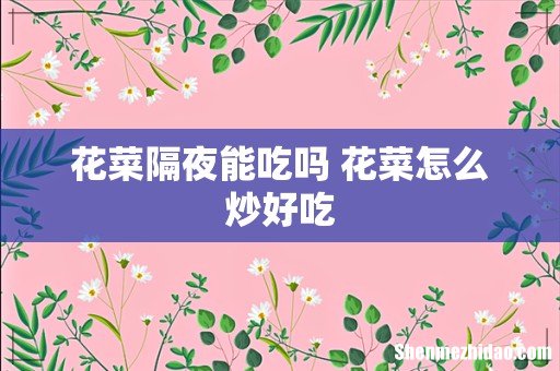 花菜隔夜能吃吗 花菜怎么炒好吃