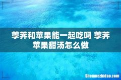 荸荠和苹果能一起吃吗 荸荠苹果甜汤怎么做