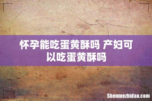怀孕能吃蛋黄酥吗 产妇可以吃蛋黄酥吗