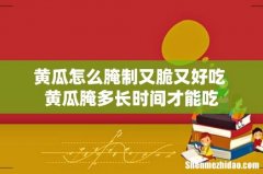 黄瓜怎么腌制又脆又好吃 黄瓜腌多长时间才能吃