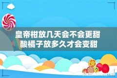 皇帝柑放几天会不会更甜 酸橘子放多久才会变甜