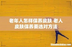 老年人怎样保养皮肤 老人皮肤保养要选对方法