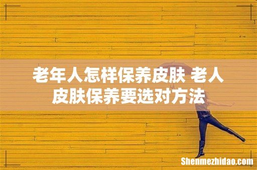 老年人怎样保养皮肤 老人皮肤保养要选对方法