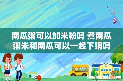 南瓜粥可以加米粉吗 煮南瓜粥米和南瓜可以一起下锅吗