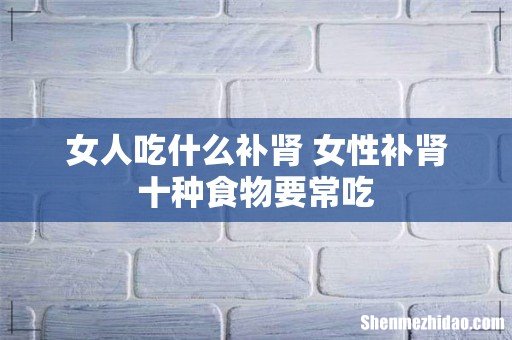 女人吃什么补肾 女性补肾十种食物要常吃