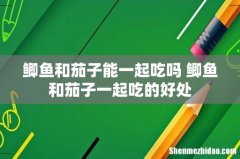 鲫鱼和茄子能一起吃吗 鲫鱼和茄子一起吃的好处