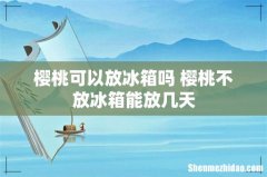 樱桃可以放冰箱吗 樱桃不放冰箱能放几天