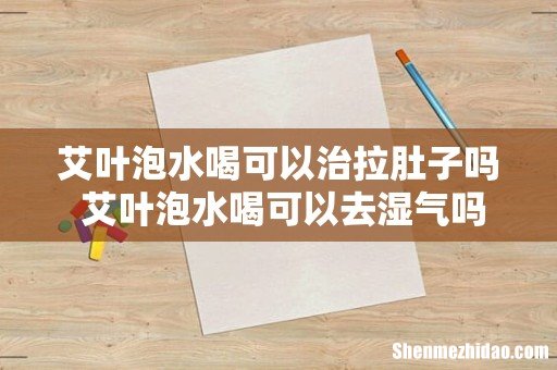 艾叶泡水喝可以治拉肚子吗 艾叶泡水喝可以去湿气吗
