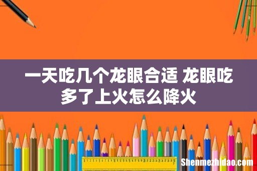 一天吃几个龙眼合适 龙眼吃多了上火怎么降火