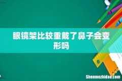眼镜架比较重戴了鼻子会变形吗