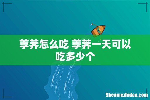 荸荠怎么吃 荸荠一天可以吃多少个