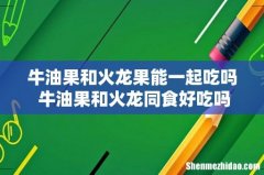 牛油果和火龙果能一起吃吗 牛油果和火龙同食好吃吗
