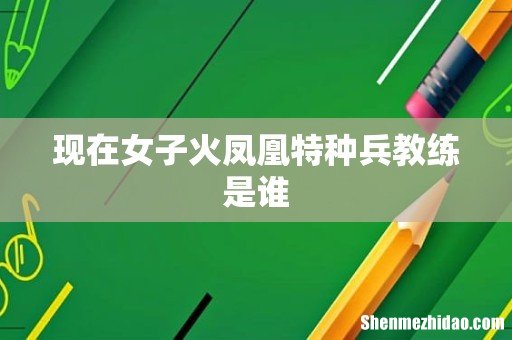 现在女子火凤凰特种兵教练是谁