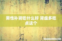 男性补肾吃什么好 肾虚多吃点这个