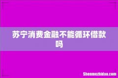 苏宁消费金融不能循环借款吗