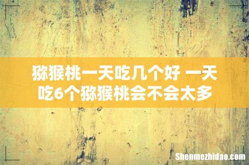 猕猴桃一天吃几个好 一天吃6个猕猴桃会不会太多