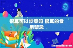银耳可以炒菜吗 银耳的食用禁忌