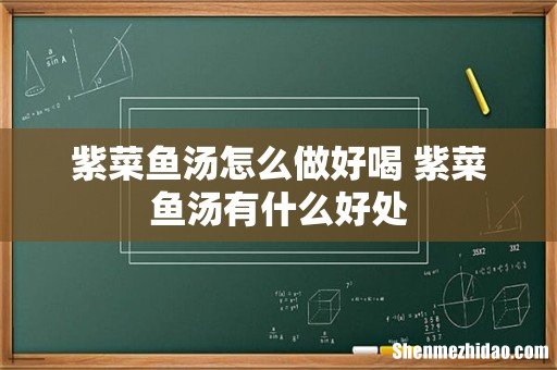 紫菜鱼汤怎么做好喝 紫菜鱼汤有什么好处