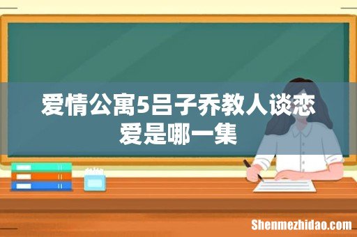 爱情公寓5吕子乔教人谈恋爱是哪一集