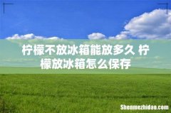 柠檬不放冰箱能放多久 柠檬放冰箱怎么保存