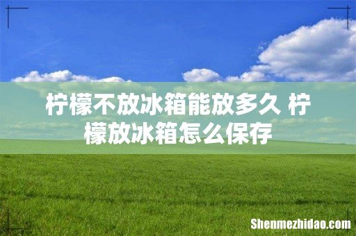 柠檬不放冰箱能放多久 柠檬放冰箱怎么保存