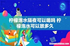 柠檬泡水隔夜可以喝吗 柠檬泡水可以放多久