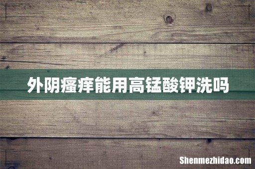 外阴瘙痒能用高锰酸钾洗吗
