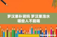 罗汉果补肾吗 罗汉果泡水哪些人不能喝
