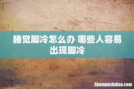 睡觉脚冷怎么办 哪些人容易出现脚冷
