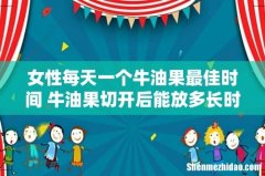 女性每天一个牛油果最佳时间 牛油果切开后能放多长时间