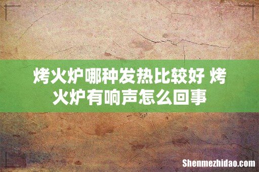 烤火炉哪种发热比较好 烤火炉有响声怎么回事
