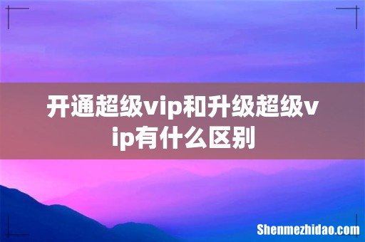 开通超级vip和升级超级vip有什么区别