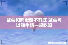 蓝莓和鸡蛋能不能吃 蓝莓可以和牛奶一起吃吗