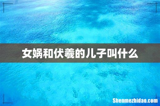 女娲和伏羲的儿子叫什么