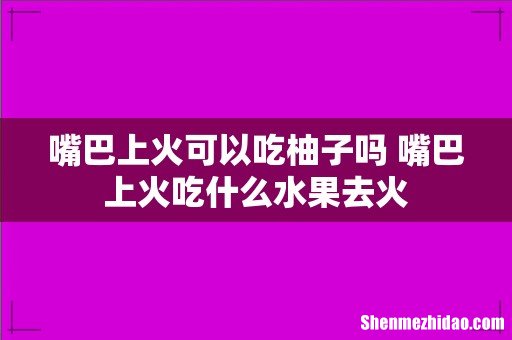 嘴巴上火可以吃柚子吗 嘴巴上火吃什么水果去火