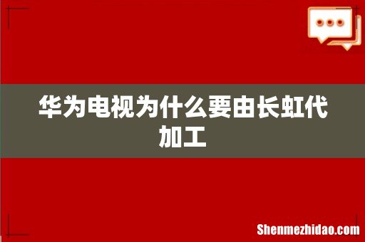 华为电视为什么要由长虹代加工
