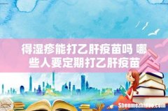 得湿疹能打乙肝疫苗吗 哪些人要定期打乙肝疫苗