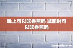 晚上可以吃香蕉吗 减肥时可以吃香蕉吗