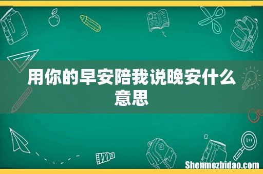 用你的早安陪我说晚安什么意思