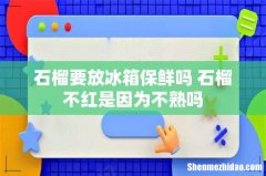 石榴要放冰箱保鲜吗 石榴不红是因为不熟吗
