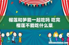 榴莲和笋能一起吃吗 吃完榴莲不能吃什么菜