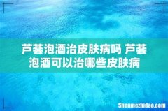芦荟泡酒治皮肤病吗 芦荟泡酒可以治哪些皮肤病