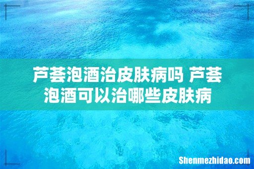 芦荟泡酒治皮肤病吗 芦荟泡酒可以治哪些皮肤病