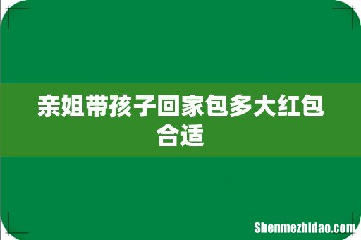 亲姐带孩子回家包多大红包合适