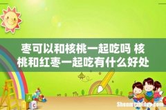 枣可以和核桃一起吃吗 核桃和红枣一起吃有什么好处