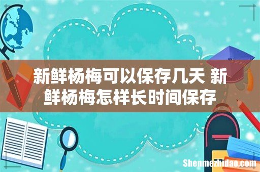 新鲜杨梅可以保存几天 新鲜杨梅怎样长时间保存