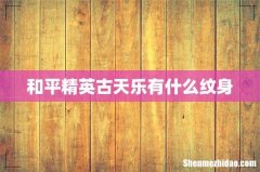 和平精英古天乐有什么纹身