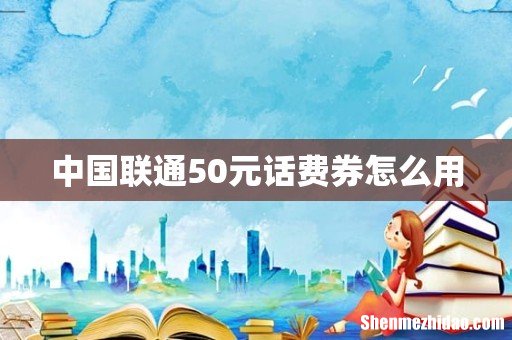 中国联通50元话费券怎么用